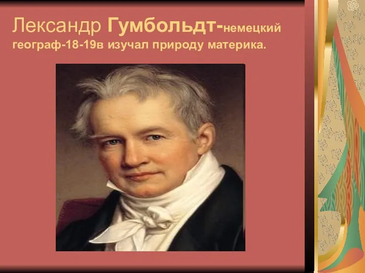 Лександр Гумбольдт-немецкий географ-18-19в изучал природу материка.