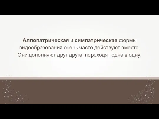 Аллопатрическая и симпатрическая формы видообразования очень часто действуют вместе. Они дополняют друг друга,