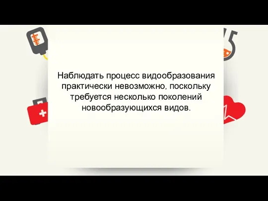 Наблюдать процесс видообразования практически невозможно, поскольку требуется несколько поколений новообразующихся видов.