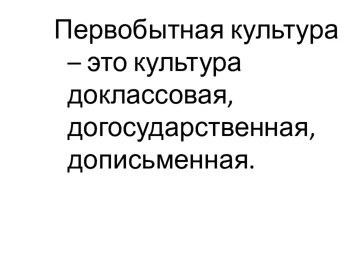 Первобытная культура – это культура доклассовая, догосударственная, дописьменная.