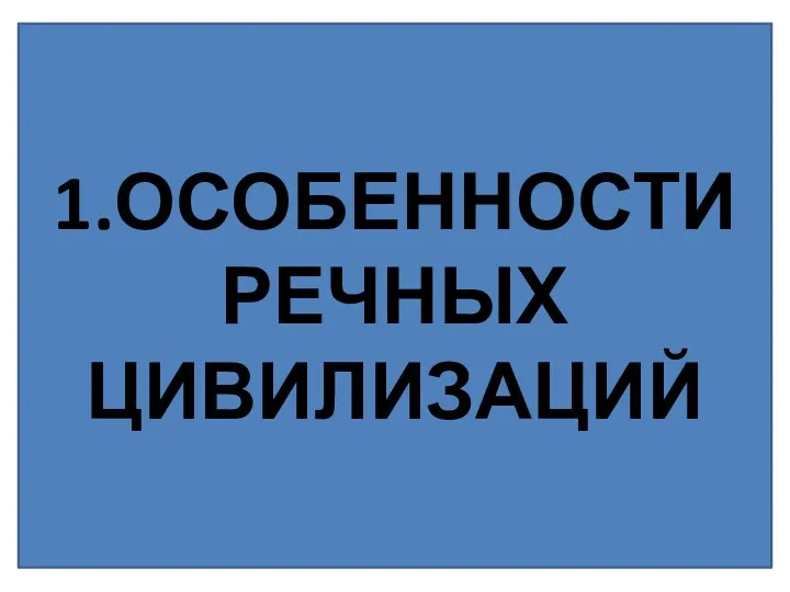 1.ОСОБЕННОСТИ РЕЧНЫХ ЦИВИЛИЗАЦИЙ