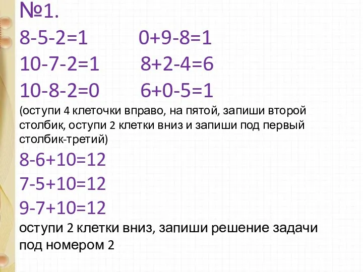 №1. 8-5-2=1 0+9-8=1 10-7-2=1 8+2-4=6 10-8-2=0 6+0-5=1 (оступи 4 клеточки