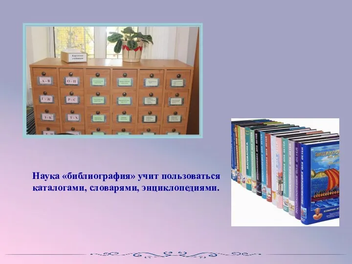 Наука «библиография» учит пользоваться каталогами, словарями, энциклопедиями.