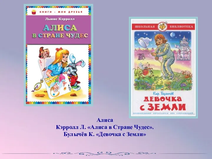 Алиса Кэрролл Л. «Алиса в Стране Чудес». Булычёв К. «Девочка с Земли»