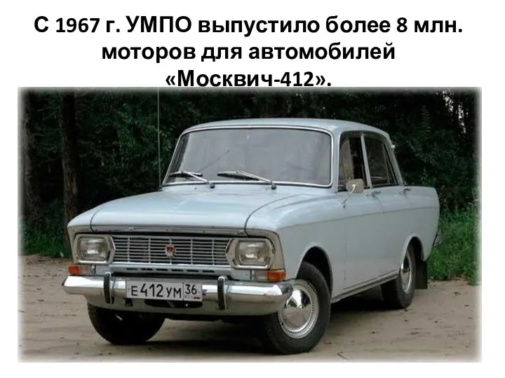 С 1967 г. УМПО выпустило более 8 млн. моторов для автомобилей «Москвич-412».