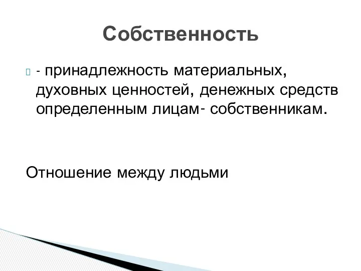 - принадлежность материальных, духовных ценностей, денежных средств определенным лицам- собственникам. Отношение между людьми Собственность