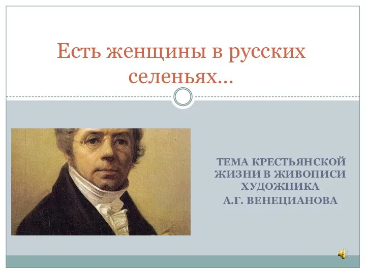 ТЕМА КРЕСТЬЯНСКОЙ ЖИЗНИ В ЖИВОПИСИ ХУДОЖНИКА А.Г. ВЕНЕЦИАНОВА Есть женщины в русских селеньях…