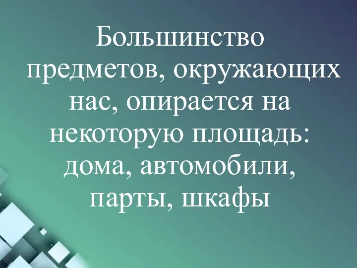 Большинство предметов, окружающих нас, опирается на некоторую площадь: дома, автомобили, парты, шкафы