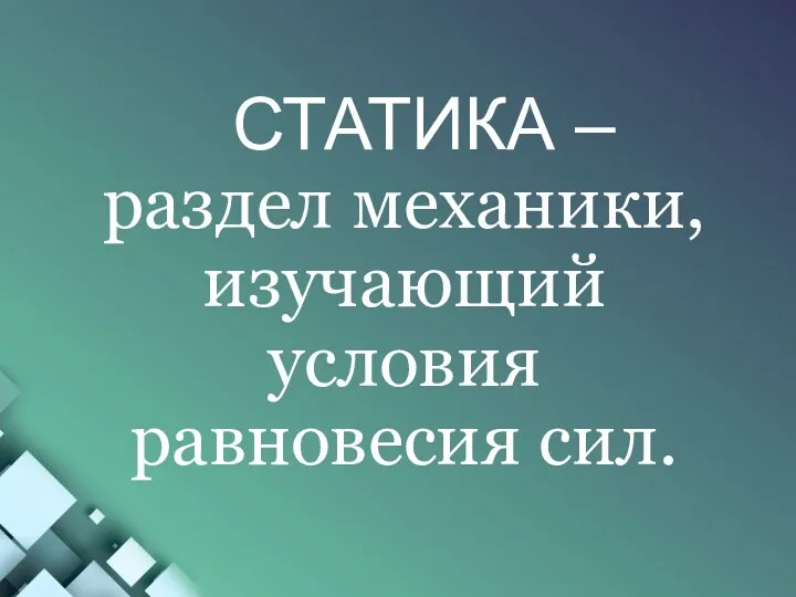 СТАТИКА – раздел механики, изучающий условия равновесия сил.