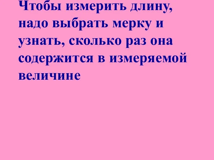 Чтобы измерить длину, надо выбрать мерку и узнать, сколько раз она содержится в измеряемой величине