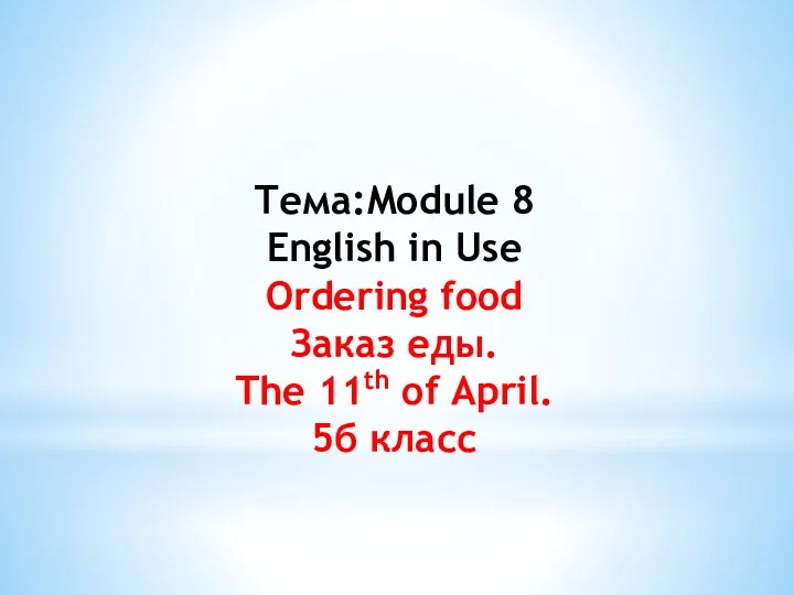 Тема:Module 8 English in Use Ordering food Заказ еды. The 11th of April. 5б класс