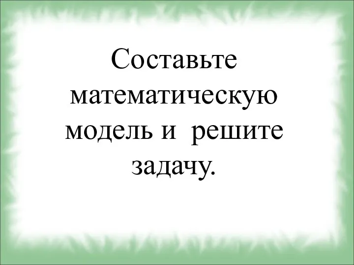 Составьте математическую модель и решите задачу.