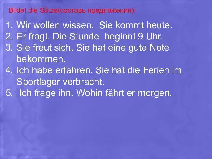 Bildet die Sätze(составь предложения)! Wir wollen wissen. Sie kommt heute.