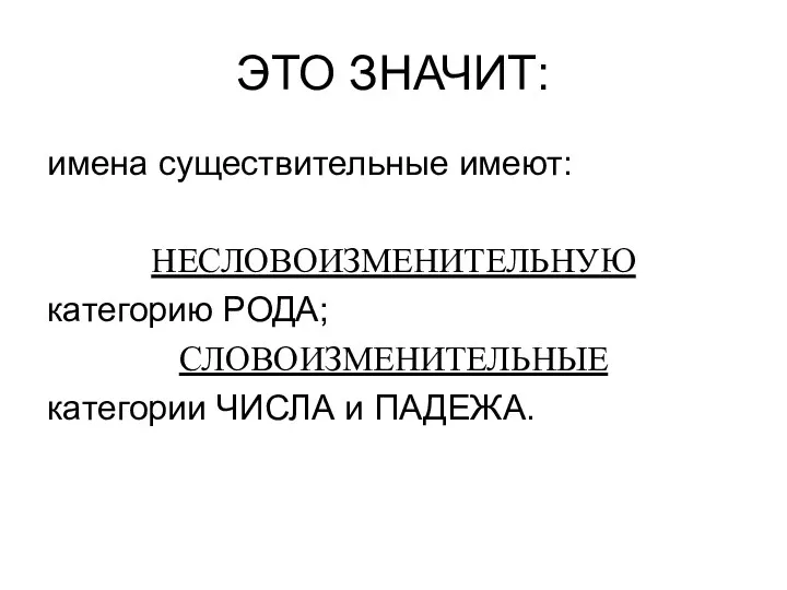 ЭТО ЗНАЧИТ: имена существительные имеют: НЕСЛОВОИЗМЕНИТЕЛЬНУЮ категорию РОДА; СЛОВОИЗМЕНИТЕЛЬНЫЕ категории ЧИСЛА и ПАДЕЖА.