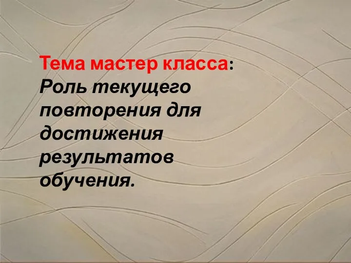 Тема мастер класса: Роль текущего повторения для достижения результатов обучения.