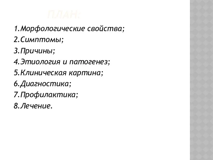 ПЛАН: 1.Морфологические свойства; 2.Симптомы; 3.Причины; 4.Этиология и патогенез; 5.Клиническая картина; 6.Диагностика; 7.Профилактика; 8.Лечение.