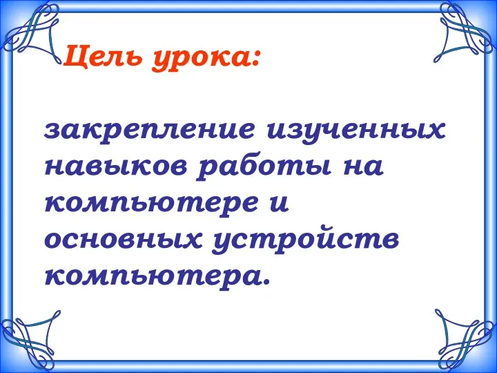 Цель урока: закрепление изученных навыков работы на компьютере и основных