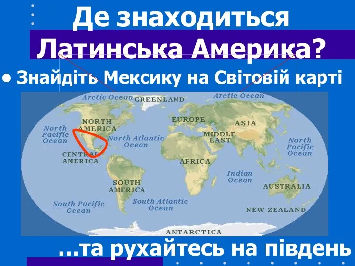 Де знаходиться Латинська Америка? Знайдіть Мексику на Світовій карті …та рухайтесь на південь