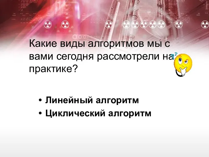 Какие виды алгоритмов мы с вами сегодня рассмотрели на практике? Линейный алгоритм Циклический алгоритм