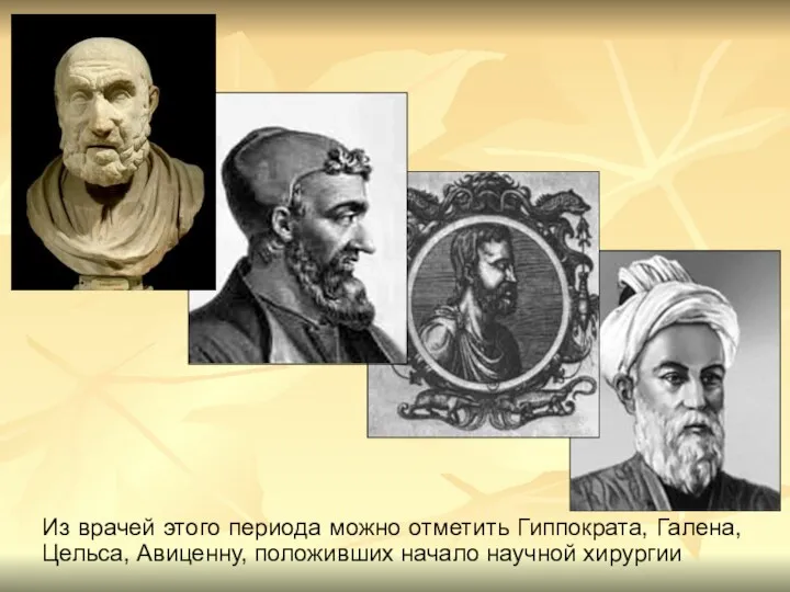 Из врачей этого периода можно отметить Гиппократа, Галена, Цельса, Авиценну, положивших начало научной хирургии