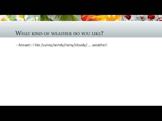 What kind of weather do you like? Answer: I like /sunny/windy/rainy/cloudy/… weather!