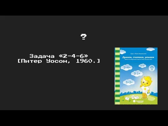 ? Задача «2-4-6» [Питер Уосон, 1960.]