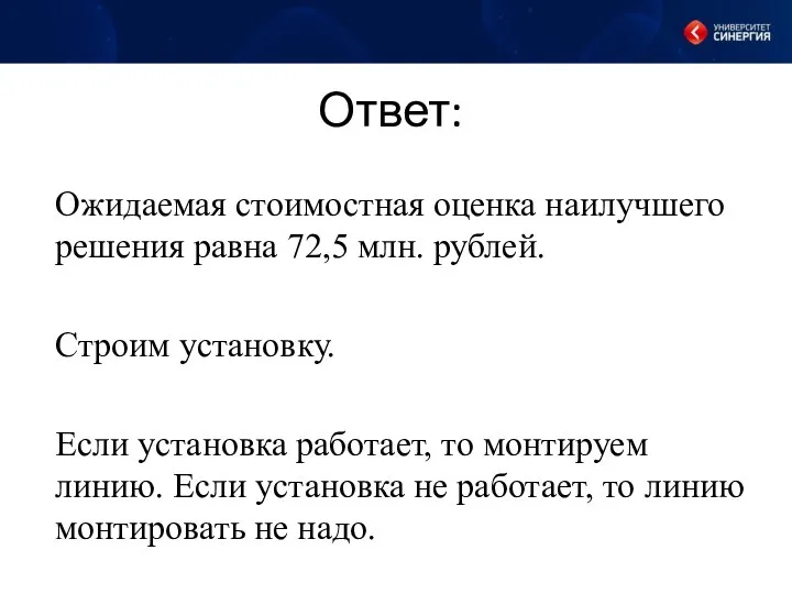 Ответ: Ожидаемая стоимостная оценка наилучшего решения равна 72,5 млн. рублей. Строим установку. Если