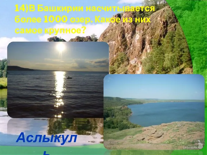 14)В Башкирии насчитывается более 1000 озер. Какое из них самое крупное? Аслыкуль