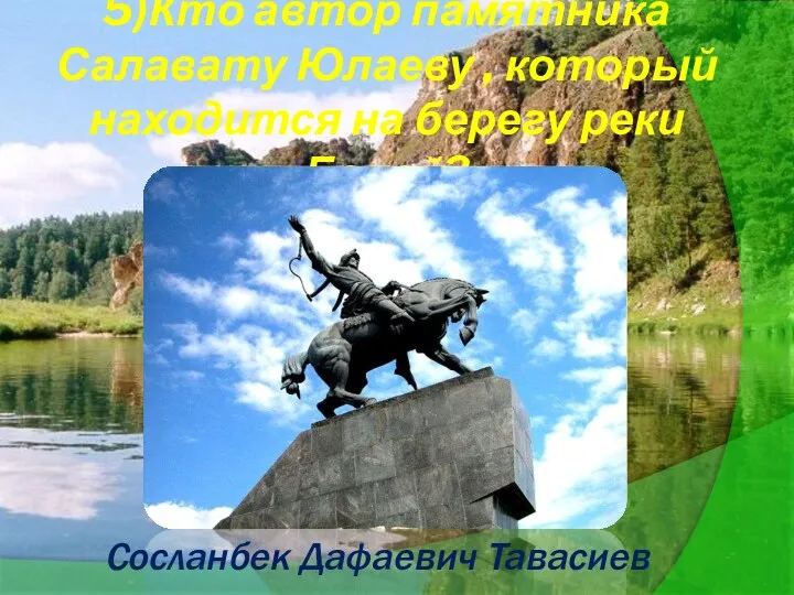 5)Кто автор памятника Салавату Юлаеву , который находится на берегу реки Белой? Сосланбек Дафаевич Тавасиев