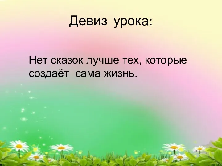 Девиз урока: Нет сказок лучше тех, которые создаёт сама жизнь.