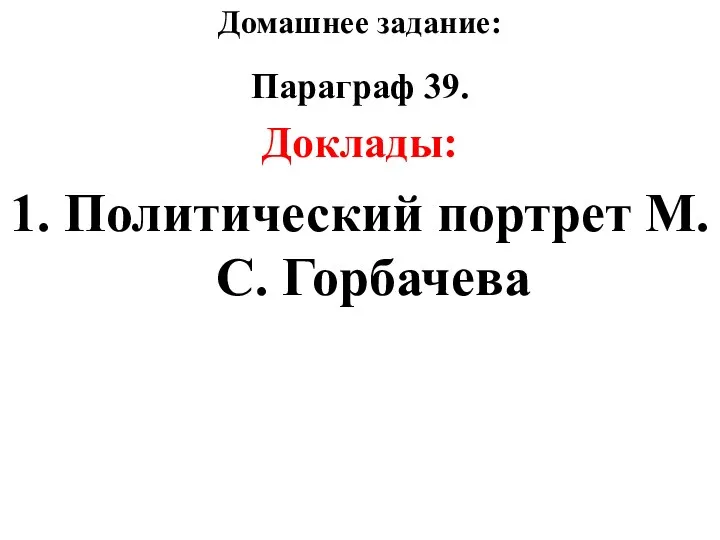 Домашнее задание: Параграф 39. Доклады: 1. Политический портрет М.С. Горбачева