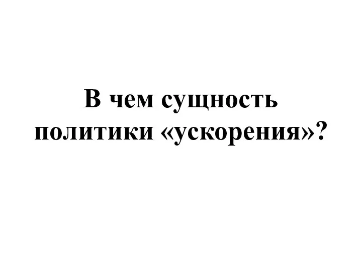 В чем сущность политики «ускорения»?