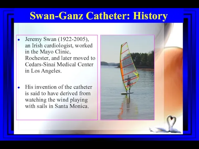 Right Heart Catheterization Swan-Ganz Catheter: History Jeremy Swan (1922-2005), an