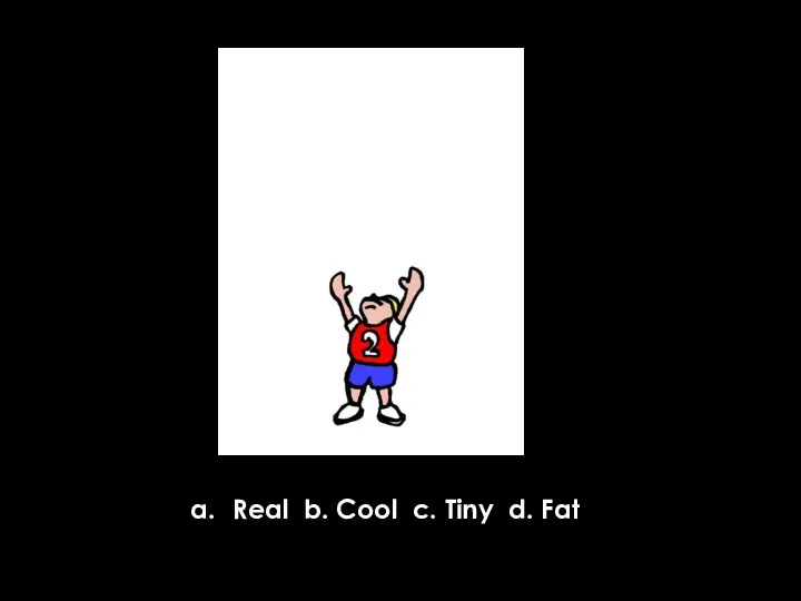 Real b. Cool c. Tiny d. Fat