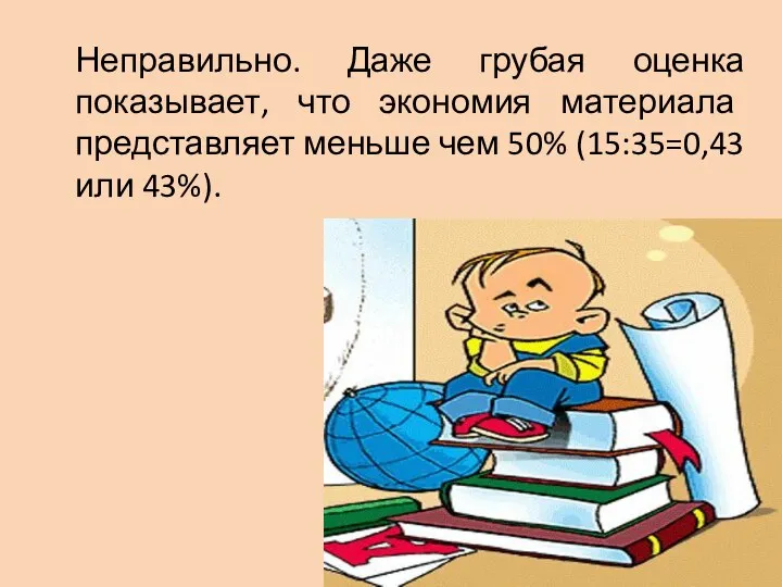 Неправильно. Даже грубая оценка показывает, что экономия материала представляет меньше чем 50% (15:35=0,43 или 43%).