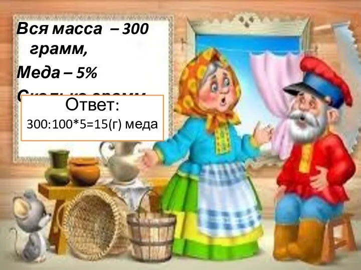 Вся масса – 300 грамм, Меда – 5% Сколько грамм меда-? Ответ: 300:100*5=15(г) меда