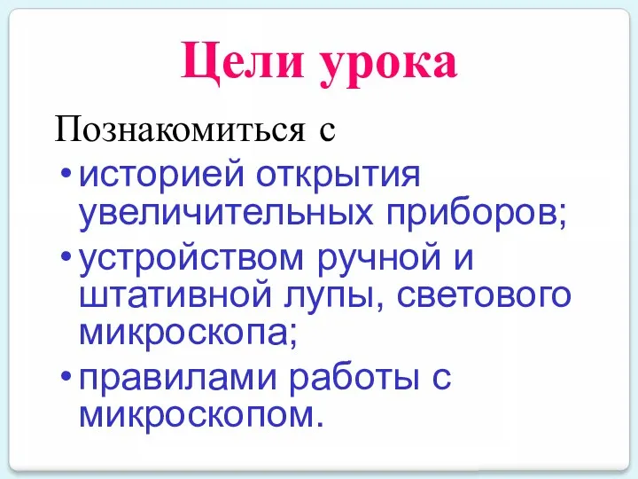 Цели урока Познакомиться с историей открытия увеличительных приборов; устройством ручной