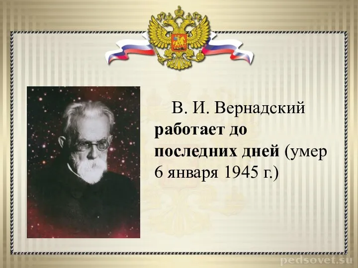 В. И. Вернадский работает до последних дней (умер 6 января 1945 г.)