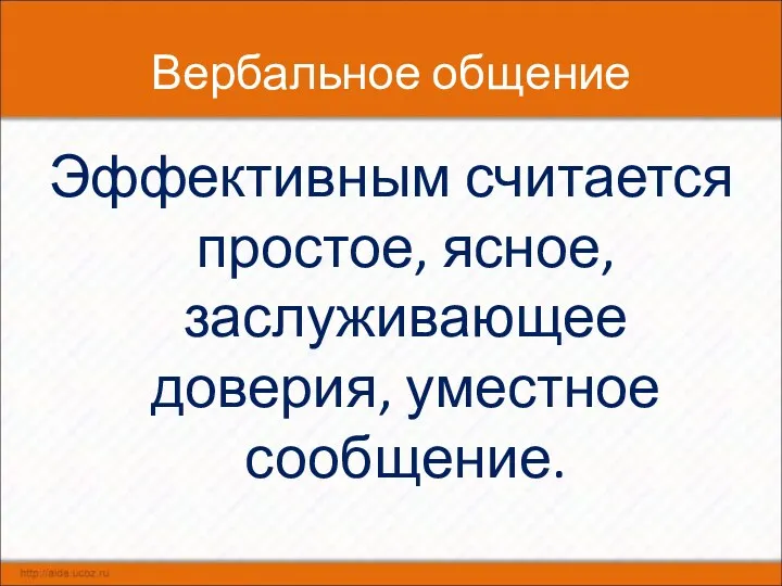 Вербальное общение Эффективным считается простое, ясное, заслуживающее доверия, уместное сообщение.