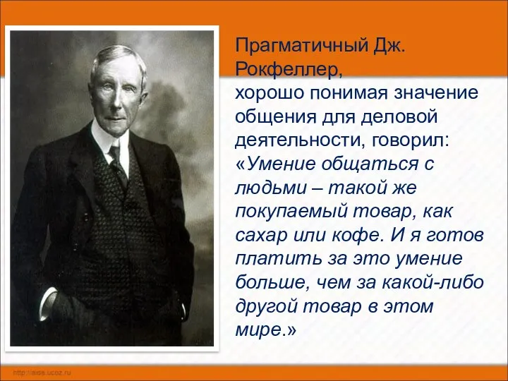 Прагматичный Дж.Рокфеллер, хорошо понимая значение общения для деловой деятельности, говорил: