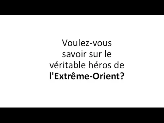 Voulez-vous savoir sur le véritable héros de l'Extrême-Orient?