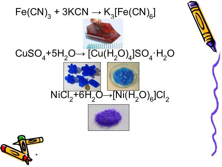 * Fe(CN)3 + 3KCN → K3[Fe(CN)6] CuSO4+5H2O→ [Cu(H2O)4]SO4·H2O NiCl2+6H2O→[Ni(H2O)6]Cl2
