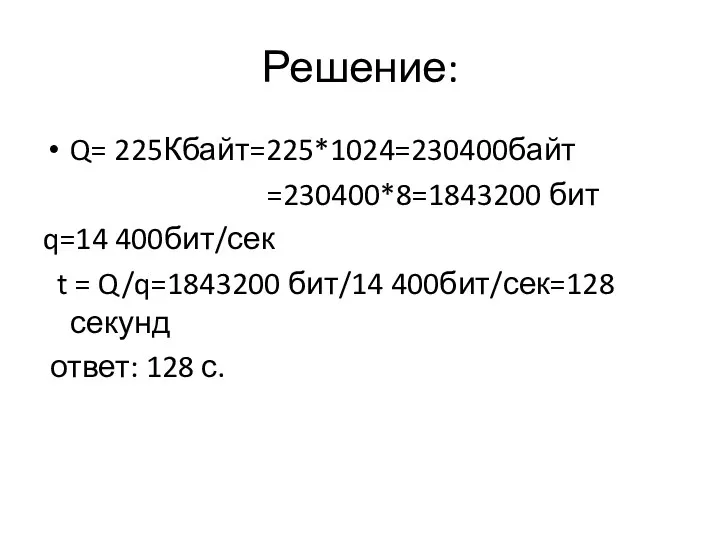 Решение: Q= 225Кбайт=225*1024=230400байт =230400*8=1843200 бит q=14 400бит/сек t = Q/q=1843200 бит/14 400бит/сек=128 секунд ответ: 128 с.