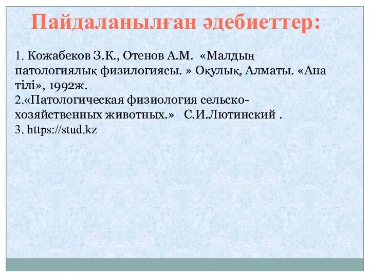 Пайдаланылған әдебиеттер: 1. Кожабеков З.К., Отенов А.М. «Малдың патологиялық физилогиясы. » Оқулық, Алматы.