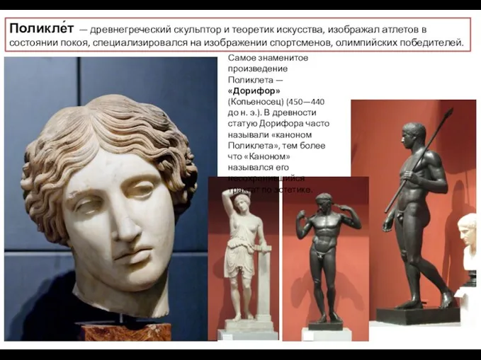 Поликле́т — древнегреческий скульптор и теоретик искусства, изображал атлетов в состоянии покоя, специализировался