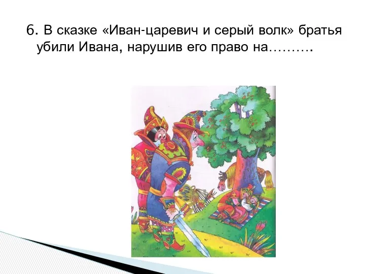 6. В сказке «Иван-царевич и серый волк» братья убили Ивана, нарушив его право на……….