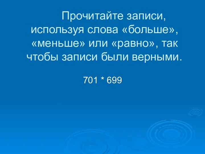 Прочитайте записи, используя слова «больше», «меньше» или «равно», так чтобы записи были верными. 701 * 699