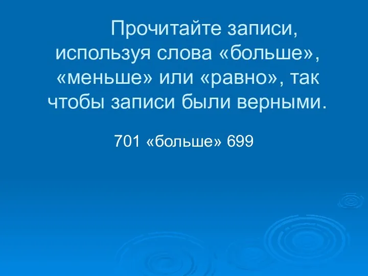 Прочитайте записи, используя слова «больше», «меньше» или «равно», так чтобы записи были верными. 701 «больше» 699