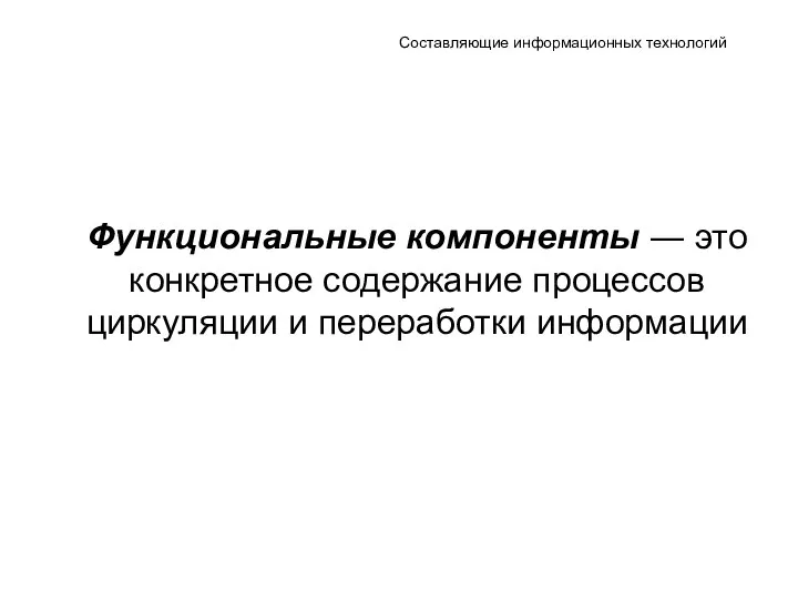 Составляющие информационных технологий Функциональные компоненты ― это конкретное содержание процессов циркуляции и переработки информации