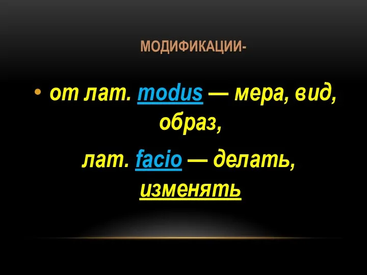 МОДИФИКАЦИИ- от лат. modus — мера, вид, образ, лат. facio — делать, изменять